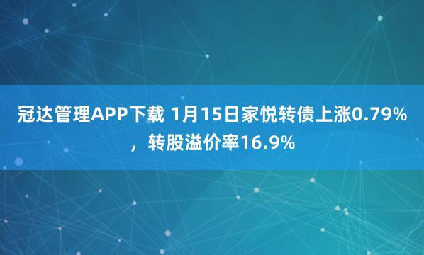 冠达管理APP下载 1月15日家悦转债上涨0.79%，转股溢价率16.9%