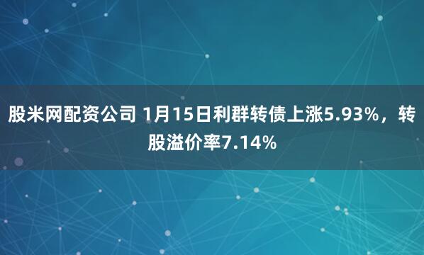 股米网配资公司 1月15日利群转债上涨5.93%，转股溢价率7.14%