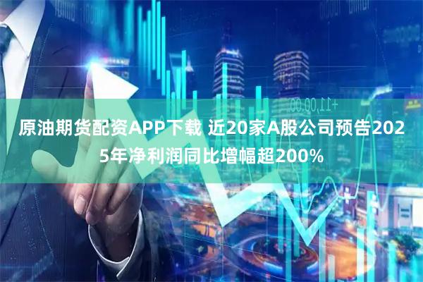 原油期货配资APP下载 近20家A股公司预告2025年净利润同比增幅超200%