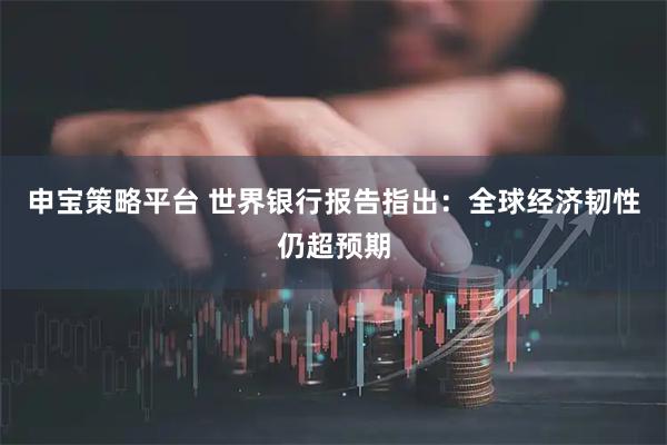 申宝策略平台 世界银行报告指出：全球经济韧性仍超预期