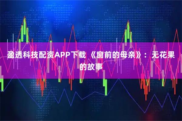 盈透科技配资APP下载 《窗前的母亲》：无花果的故事