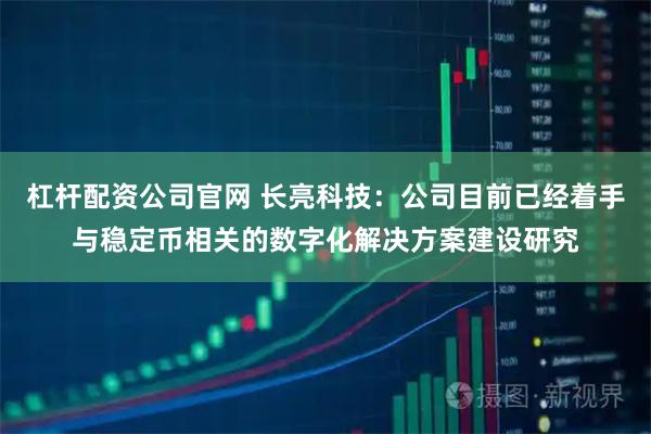 杠杆配资公司官网 长亮科技：公司目前已经着手与稳定币相关的数字化解决方案建设研究