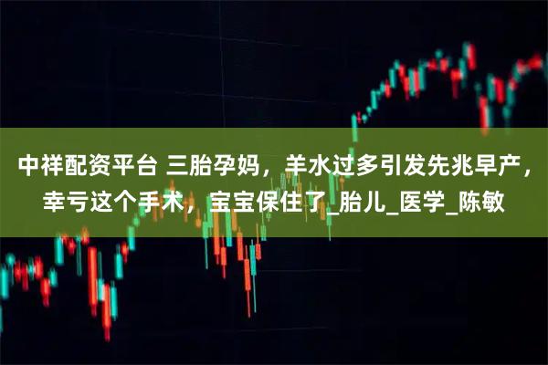 中祥配资平台 三胎孕妈，羊水过多引发先兆早产，幸亏这个手术，宝宝保住了_胎儿_医学_陈敏