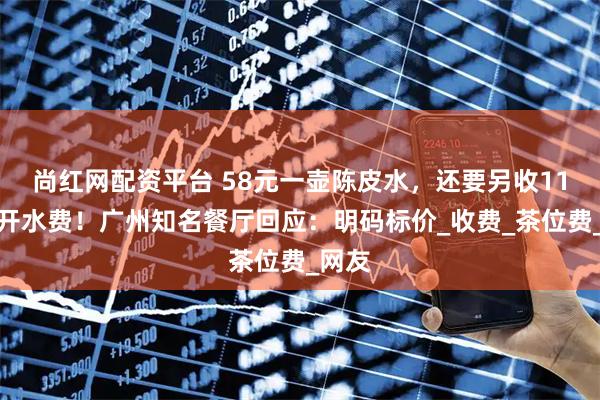 尚红网配资平台 58元一壶陈皮水，还要另收11元白开水费！广州知名餐厅回应：明码标价_收费_茶位费_网友