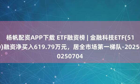 杨帆配资APP下载 ETF融资榜 | 金融科技ETF(516860)融资净买入619.79万元，居全市场第一梯队-20250704