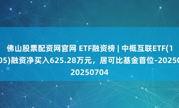 佛山股票配资网官网 ETF融资榜 | 中概互联ETF(159605)融资净买入625.28万元，居可比基金首位-20250704
