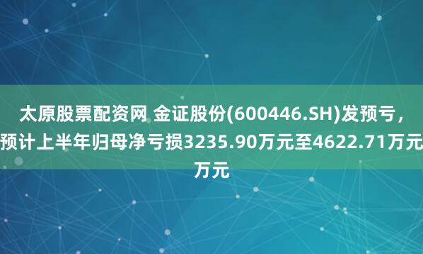 太原股票配资网 金证股份(600446.SH)发预亏，预计上半年归母净亏损3235.90万元至4622.71万元