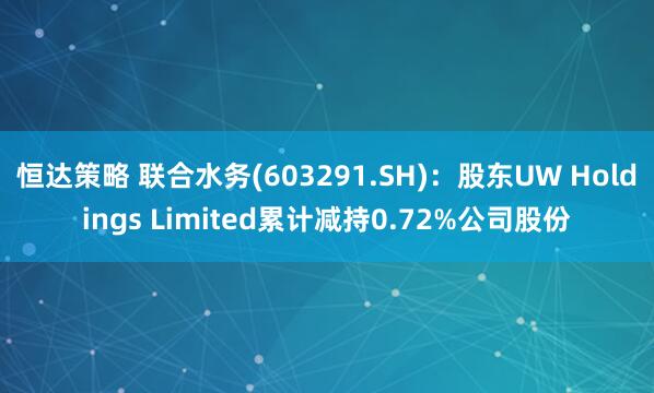 恒达策略 联合水务(603291.SH)：股东UW Holdings Limited累计减持0.72%公司股份