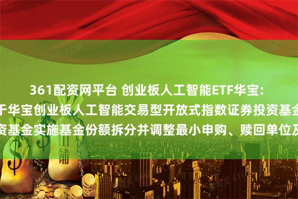361配资网平台 创业板人工智能ETF华宝: 华宝基金管理有限公司关于华宝创业板人工智能交易型开放式指数证券投资基金实施基金份额拆分并调整最小申购、赎回单位及相关业务安排的公告