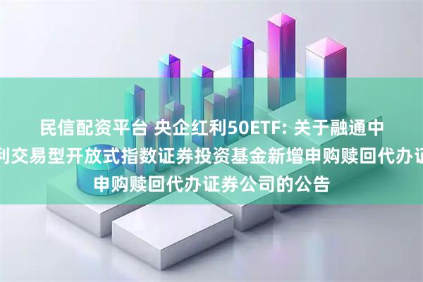 民信配资平台 央企红利50ETF: 关于融通中证诚通央企红利交易型开放式指数证券投资基金新增申购赎回代办证券公司的公告