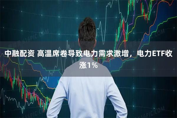 中融配资 高温席卷导致电力需求激增，电力ETF收涨1%