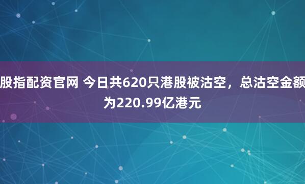 股指配资官网 今日共620只港股被沽空，总沽空金额为220.99亿港元