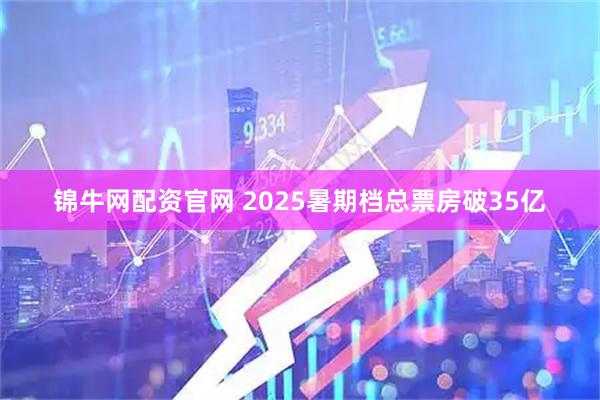 锦牛网配资官网 2025暑期档总票房破35亿
