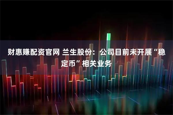 财惠赚配资官网 兰生股份：公司目前未开展“稳定币”相关业务