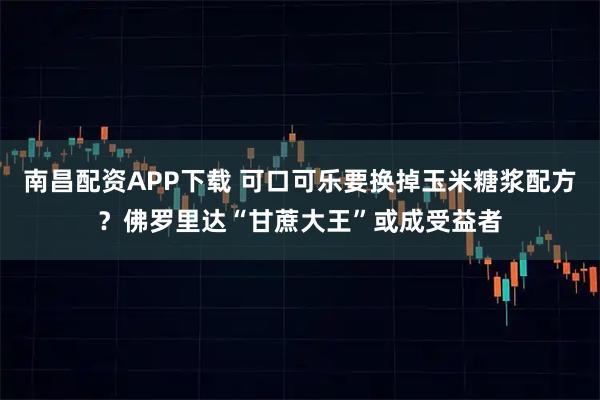 南昌配资APP下载 可口可乐要换掉玉米糖浆配方？佛罗里达“甘蔗大王”或成受益者