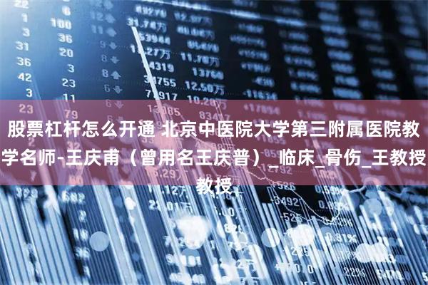 股票杠杆怎么开通 北京中医院大学第三附属医院教学名师-王庆甫（曾用名王庆普）_临床_骨伤_王教授