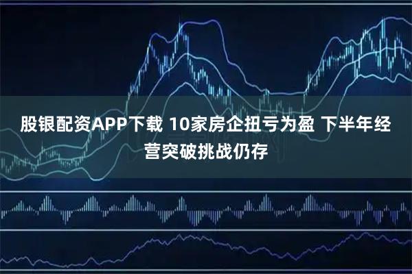 股银配资APP下载 10家房企扭亏为盈 下半年经营突破挑战仍存