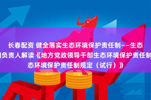 长春配资 健全落实生态环境保护责任制——生态环境部有关部门负责人解读《地方党政领导干部生态环境保护责任制规定(试行)》