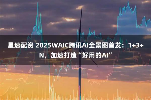 星速配资 2025WAIC腾讯AI全景图首发:1+3+N,加速打造“好用的AI”