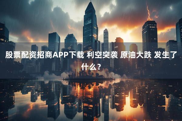 股票配资招商APP下载 利空突袭 原油大跌 发生了什么?