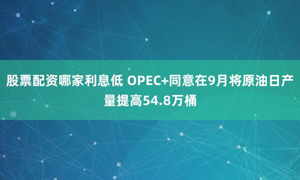 股票配资哪家利息低 OPEC+同意在9月将原油日产量提高54.8万桶
