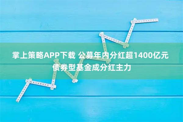 掌上策略APP下载 公募年内分红超1400亿元 债券型基金成分红主力
