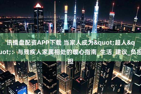 讯操盘配资APP下载 当家人成为"超人":与残疾人家属相处的暖心指南_生活_建议_负担