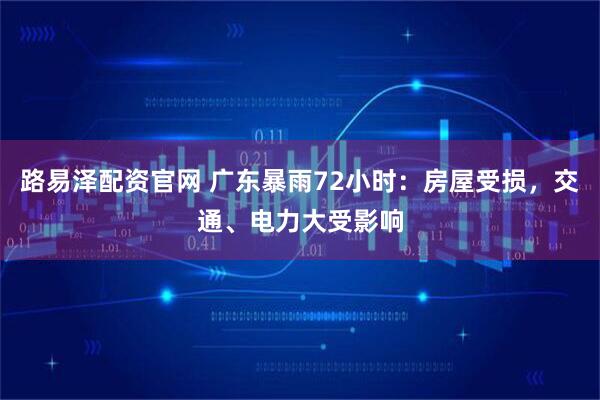 路易泽配资官网 广东暴雨72小时：房屋受损，交通、电力大受影响