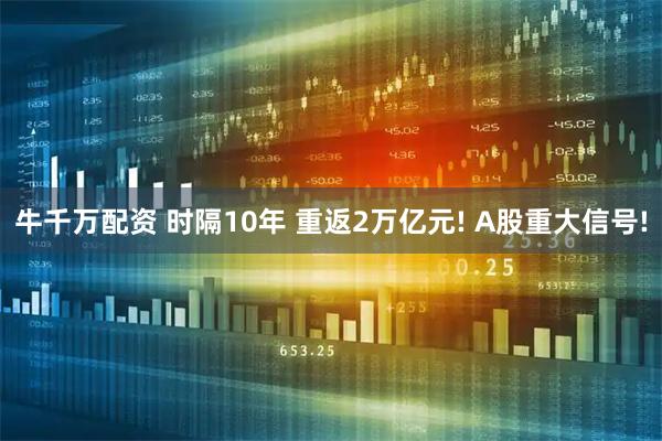 牛千万配资 时隔10年 重返2万亿元! A股重大信号!