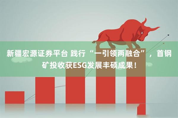 新疆宏源证券平台 践行 “一引领两融合” ，首钢矿投收获ESG发展丰硕成果！