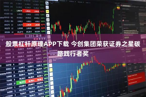 股票杠杆原理APP下载 今创集团荣获证券之星碳路践行者奖