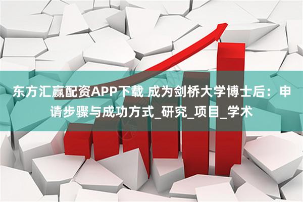 东方汇赢配资APP下载 成为剑桥大学博士后：申请步骤与成功方式_研究_项目_学术