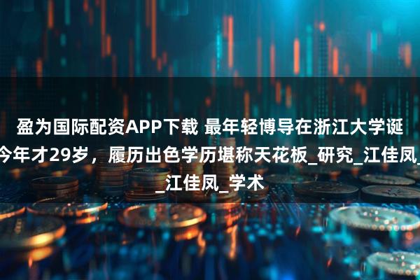 盈为国际配资APP下载 最年轻博导在浙江大学诞生，今年才29岁，履历出色学历堪称天花板_研究_江佳凤_学术
