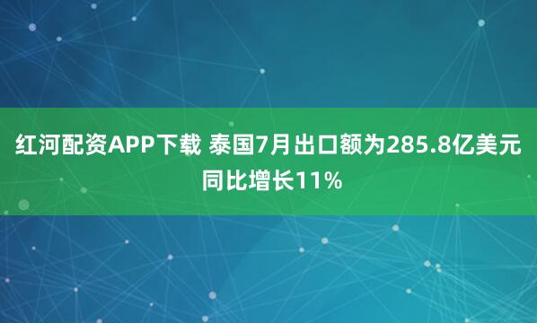 红河配资APP下载 泰国7月出口额为285.8亿美元 同比增长11%