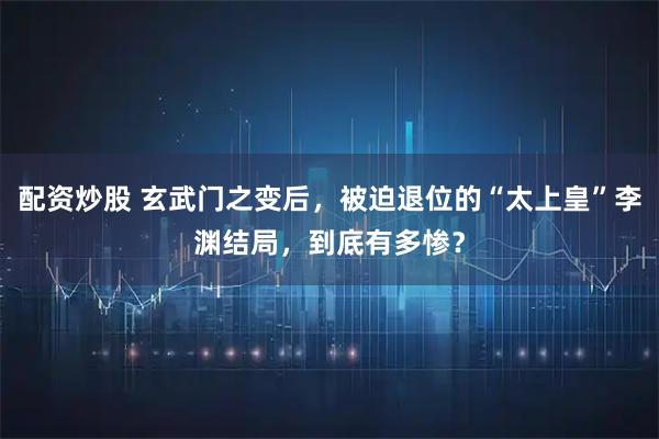 配资炒股 玄武门之变后，被迫退位的“太上皇”李渊结局，到底有多惨？