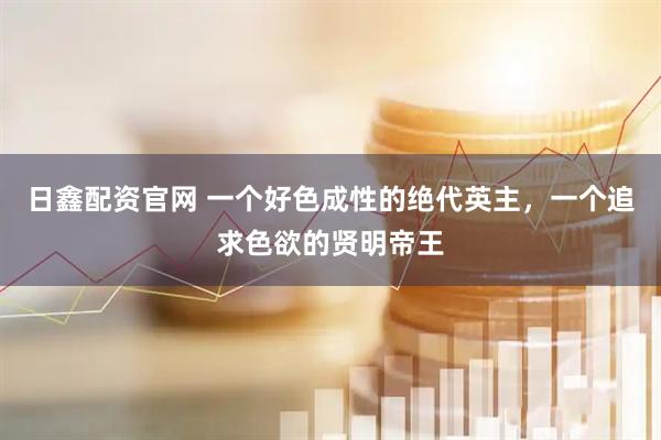 日鑫配资官网 一个好色成性的绝代英主，一个追求色欲的贤明帝王