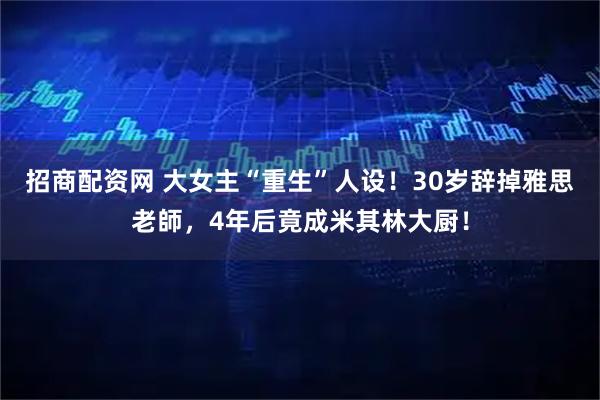 招商配资网 大女主“重生”人设！30岁辞掉雅思老師，4年后竟成米其林大厨！