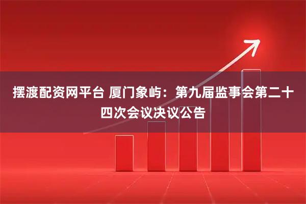 摆渡配资网平台 厦门象屿：第九届监事会第二十四次会议决议公告