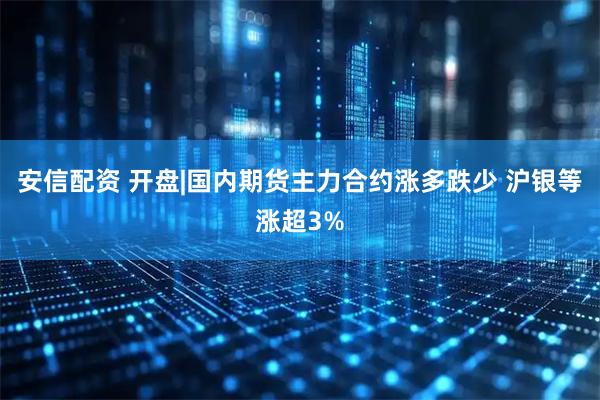 安信配资 开盘|国内期货主力合约涨多跌少 沪银等涨超3%