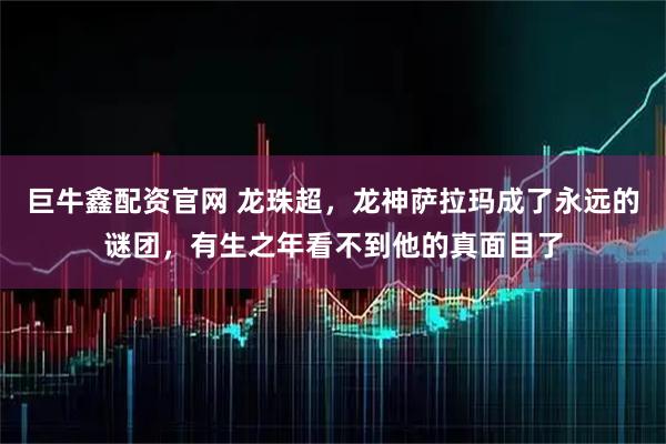 巨牛鑫配资官网 龙珠超，龙神萨拉玛成了永远的谜团，有生之年看不到他的真面目了
