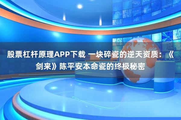 股票杠杆原理APP下载 一块碎瓷的逆天资质：《剑来》陈平安本命瓷的终极秘密