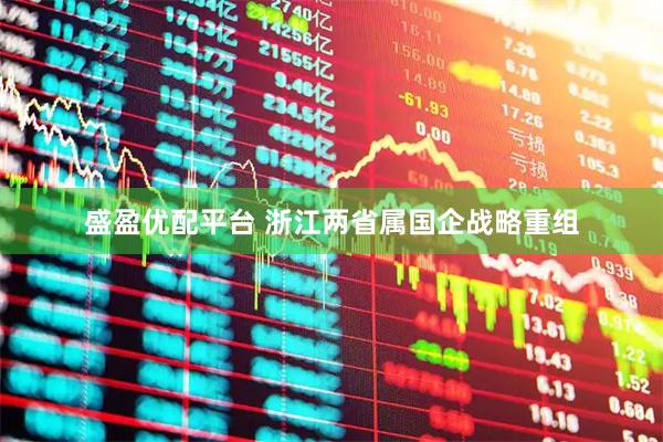 盛盈优配平台 浙江两省属国企战略重组
