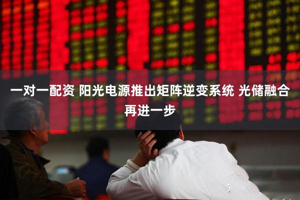 一对一配资 阳光电源推出矩阵逆变系统 光储融合再进一步